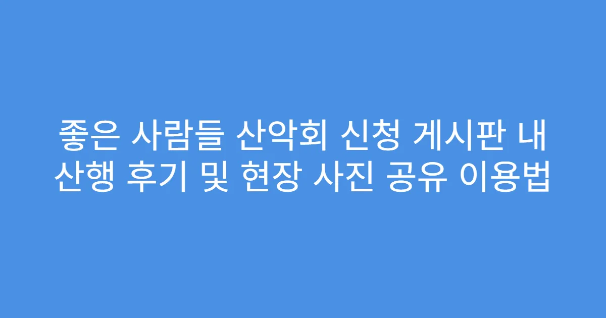 좋은 사람들 산악회 신청 게시판 내 산행 후기 및 현장 사진 공유 이용법