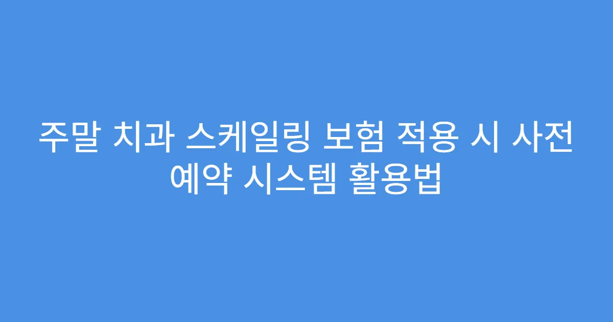 주말 치과 스케일링 보험 적용 시 사전 예약 시스템 활용법