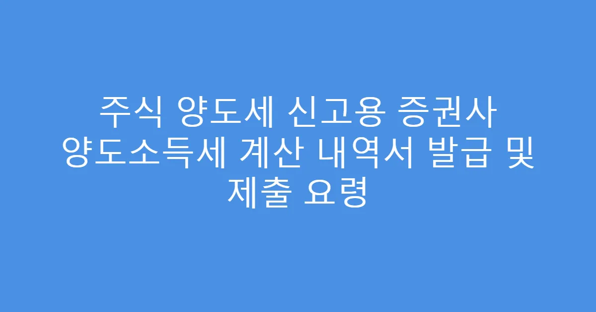 주식 양도세 신고용 증권사 양도소득세 계산 내역서 발급 및 제출 요령