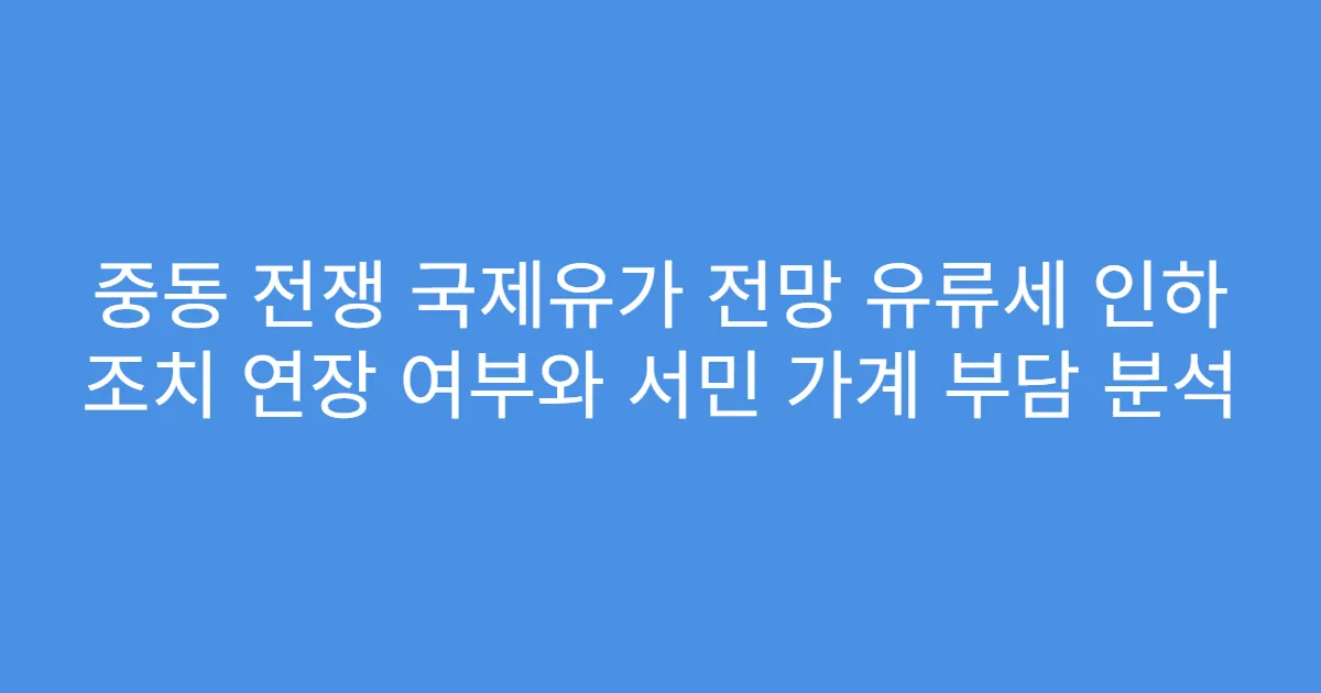 중동 전쟁 국제유가 전망 유류세 인하 조치 연장 여부와 서민 가계 부담 분석