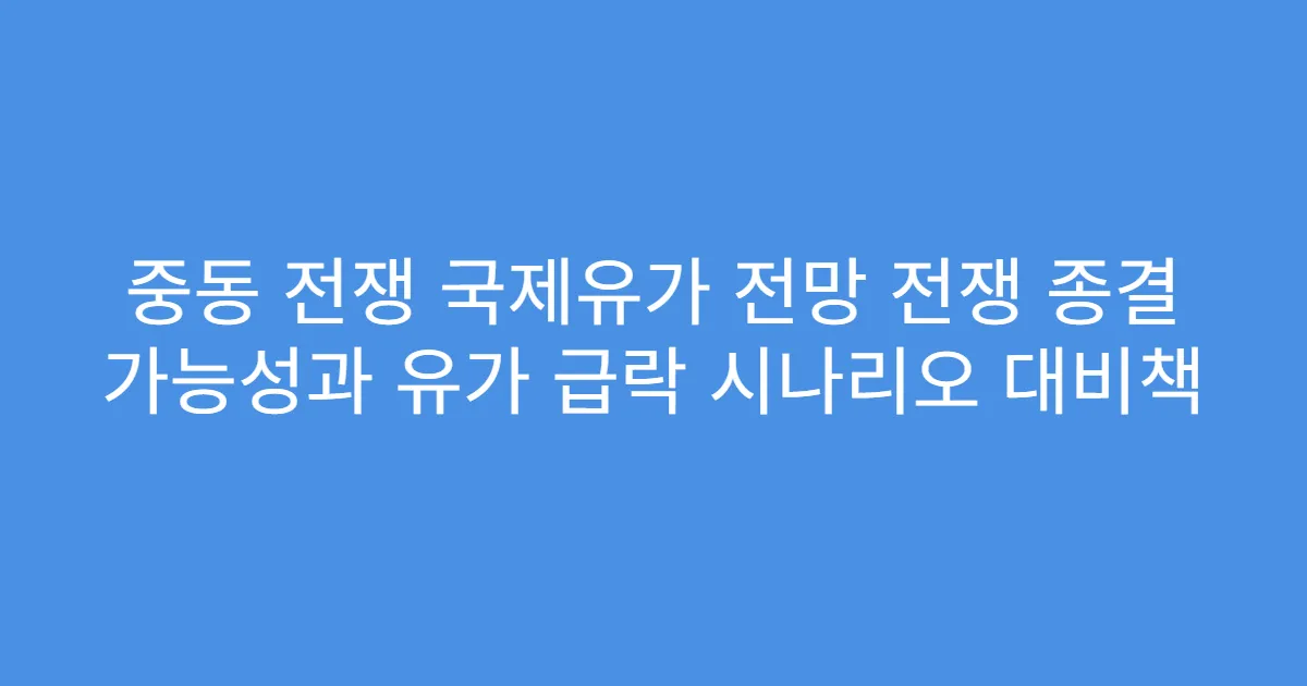 중동 전쟁 국제유가 전망 전쟁 종결 가능성과 유가 급락 시나리오 대비책