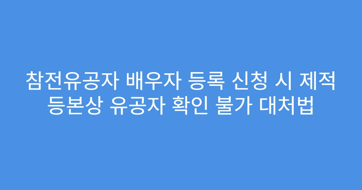 참전유공자 배우자 등록 신청 시 제적 등본상 유공자 확인 불가 대처법