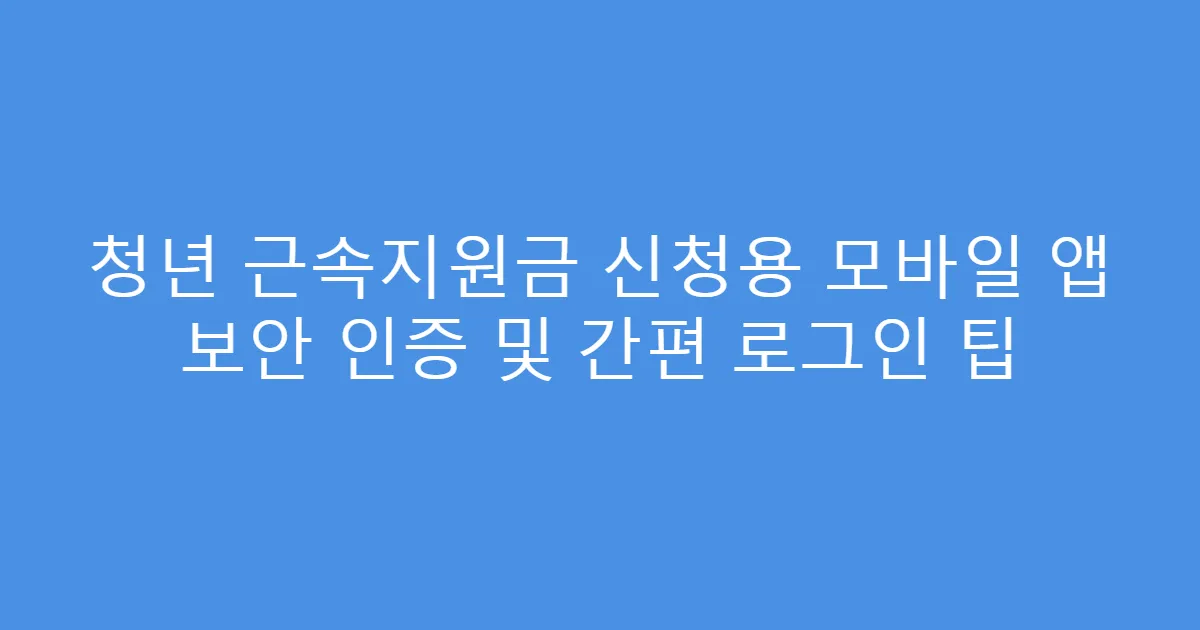 청년 근속지원금 신청용 모바일 앱 보안 인증 및 간편 로그인 팁