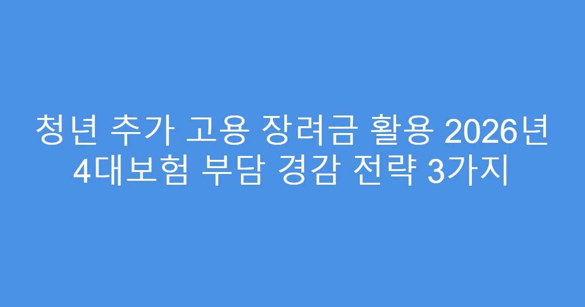 청년 추가 고용 장려금 활용 2026년 4대보험 부담 경감 전략 3가지