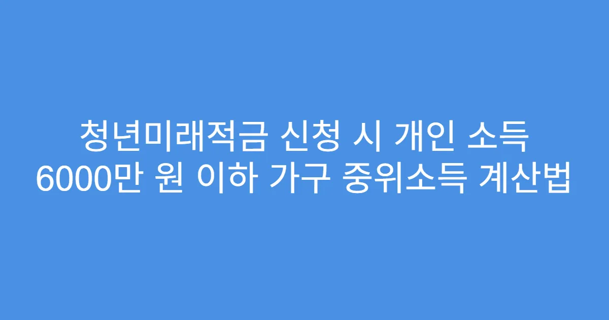 청년미래적금 신청 시 개인 소득 6000만 원 이하 가구 중위소득 계산법