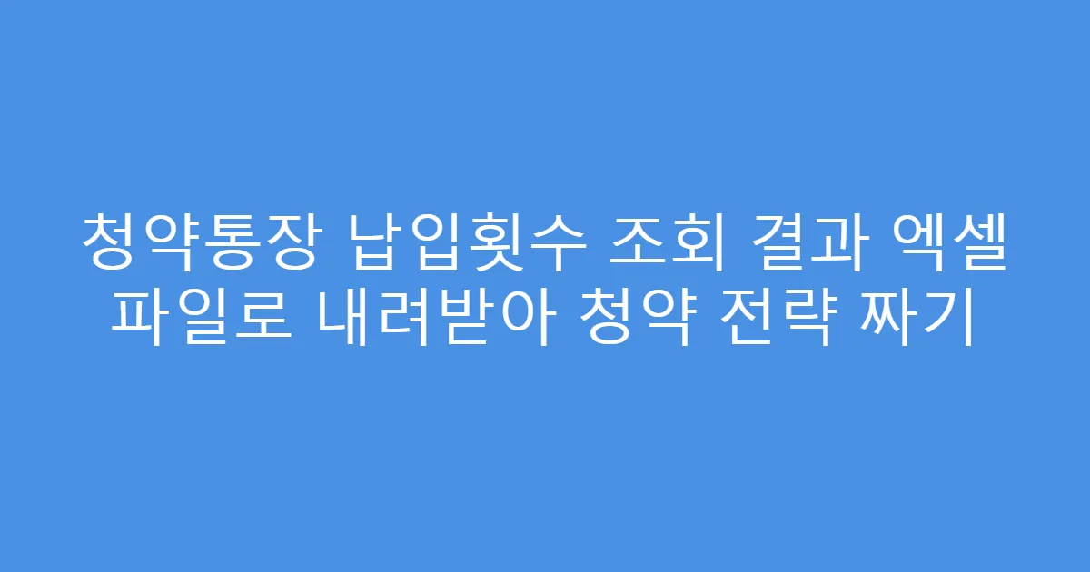 청약통장 납입횟수 조회 결과 엑셀 파일로 내려받아 청약 전략 짜기