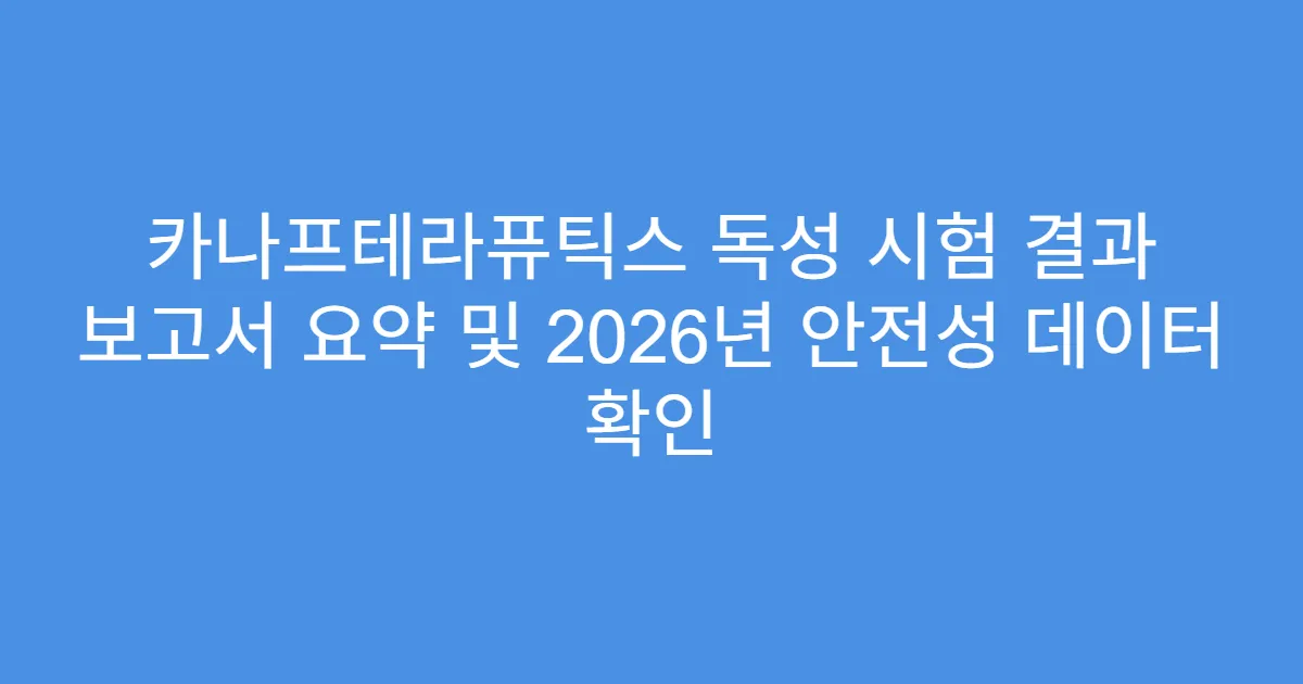 카나프테라퓨틱스 독성 시험 결과 보고서 요약 및 2026년 안전성 데이터 확인