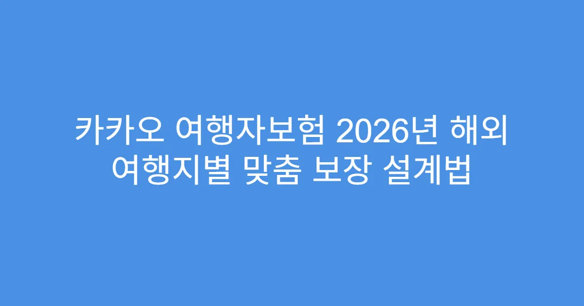 카카오 여행자보험 2026년 해외 여행지별 맞춤 보장 설계법