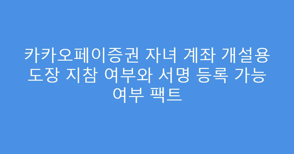 카카오페이증권 자녀 계좌 개설용 도장 지참 여부와 서명 등록 가능 여부 팩트
