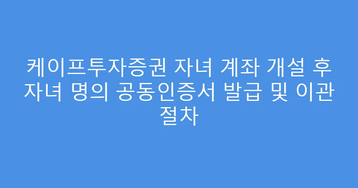 케이프투자증권 자녀 계좌 개설 후 자녀 명의 공동인증서 발급 및 이관 절차