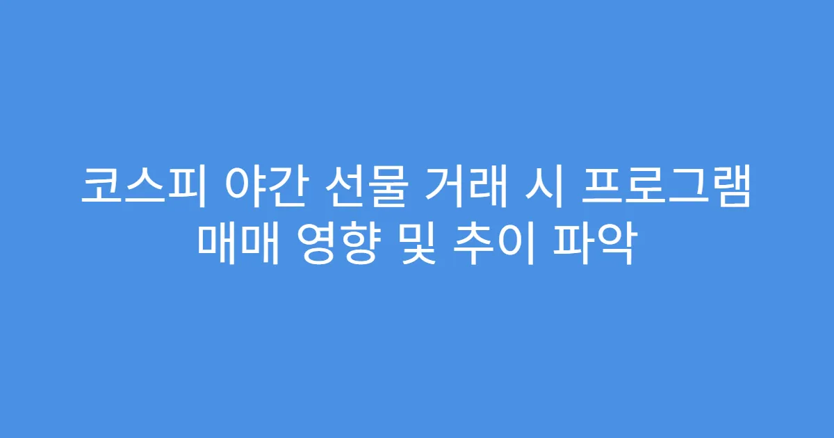 코스피 야간 선물 거래 시 프로그램 매매 영향 및 추이 파악