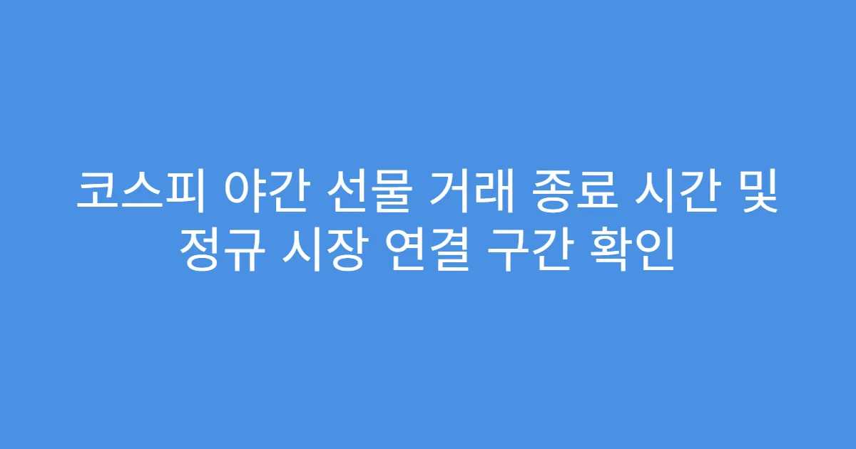 코스피 야간 선물 거래 종료 시간 및 정규 시장 연결 구간 확인