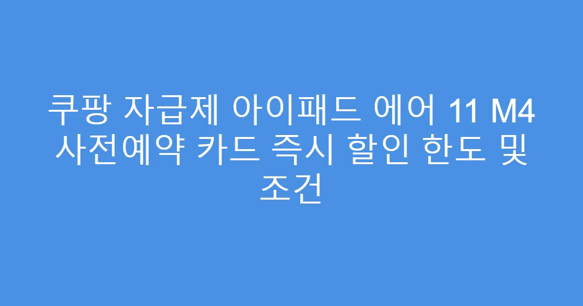쿠팡 자급제 아이패드 에어 11 M4 사전예약 카드 즉시 할인 한도 및 조건