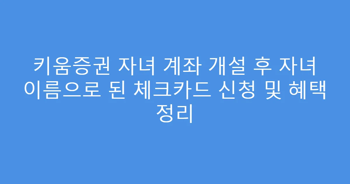 키움증권 자녀 계좌 개설 후 자녀 이름으로 된 체크카드 신청 및 혜택 정리