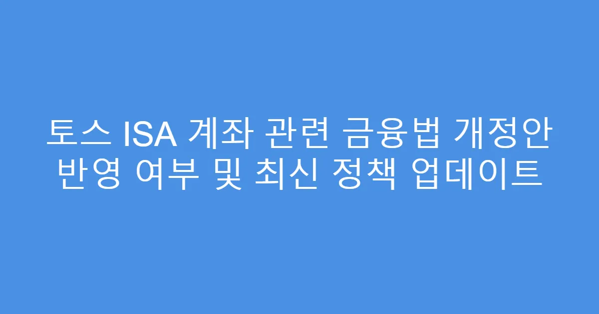 토스 ISA 계좌 관련 금융법 개정안 반영 여부 및 최신 정책 업데이트