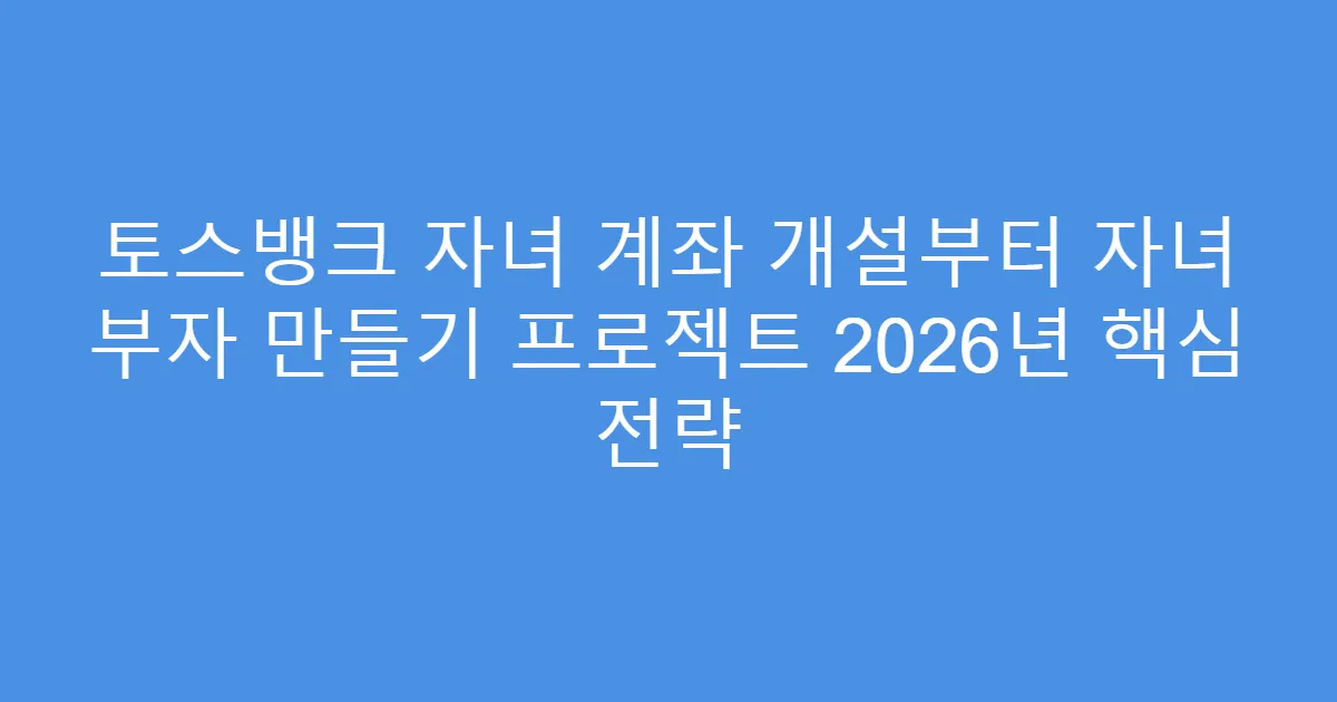 토스뱅크 자녀 계좌 개설부터 자녀 부자 만들기 프로젝트 2026년 핵심 전략