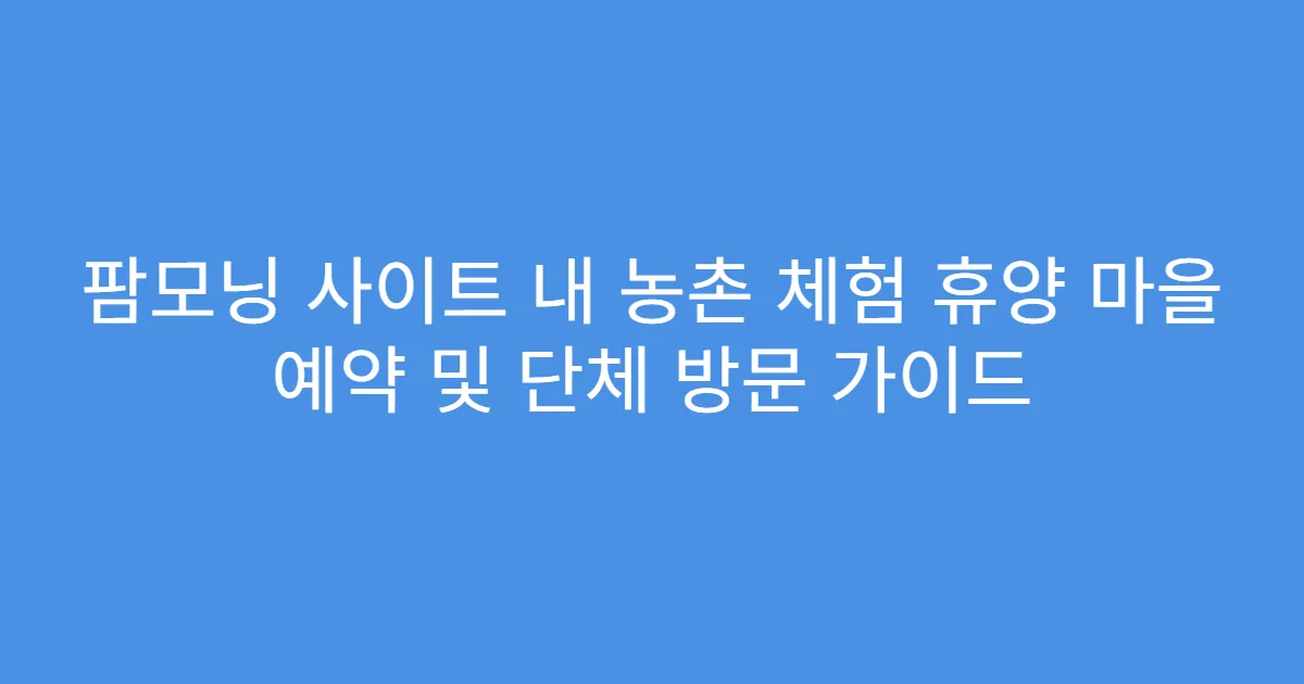 팜모닝 사이트 내 농촌 체험 휴양 마을 예약 및 단체 방문 가이드