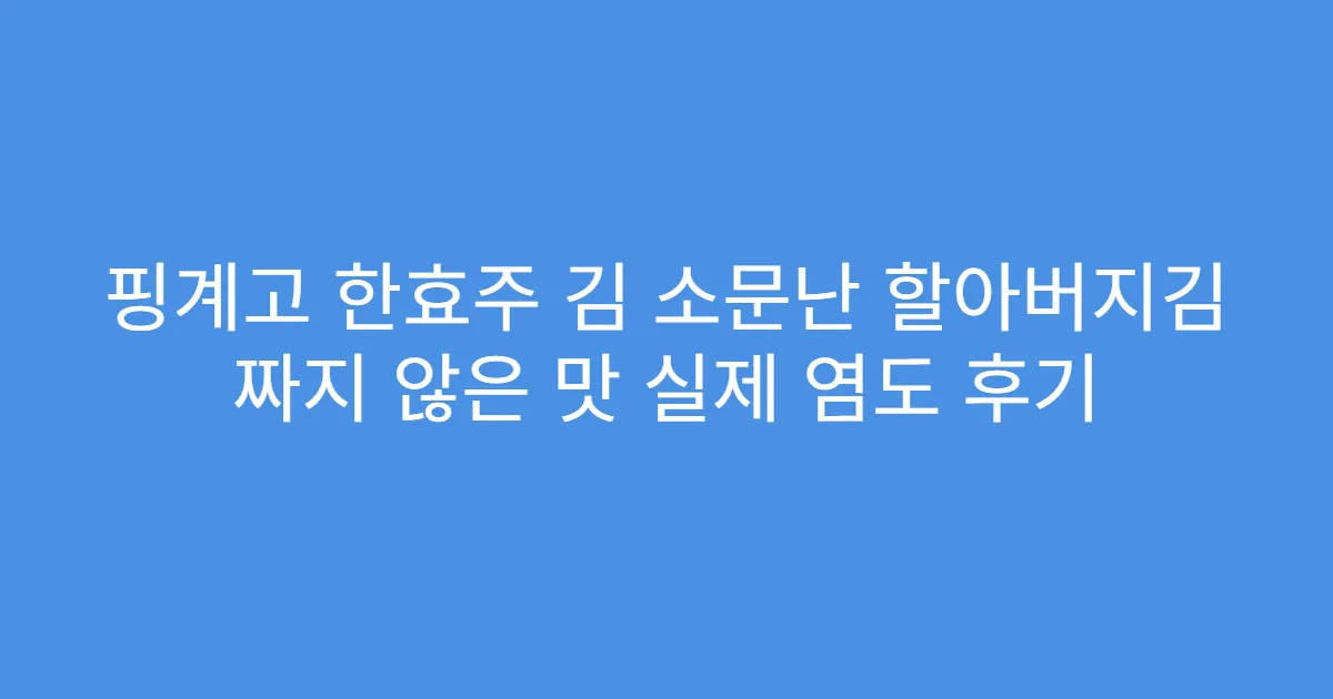 핑계고 한효주 김 소문난 할아버지김 짜지 않은 맛 실제 염도 후기