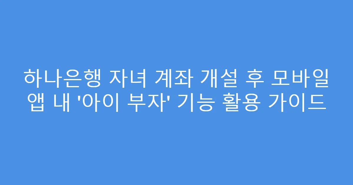 하나은행 자녀 계좌 개설 후 모바일 앱 내 ‘아이 부자’ 기능 활용 가이드