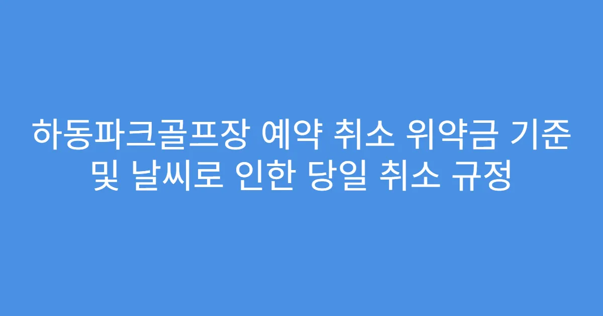 하동파크골프장 예약 취소 위약금 기준 및 날씨로 인한 당일 취소 규정