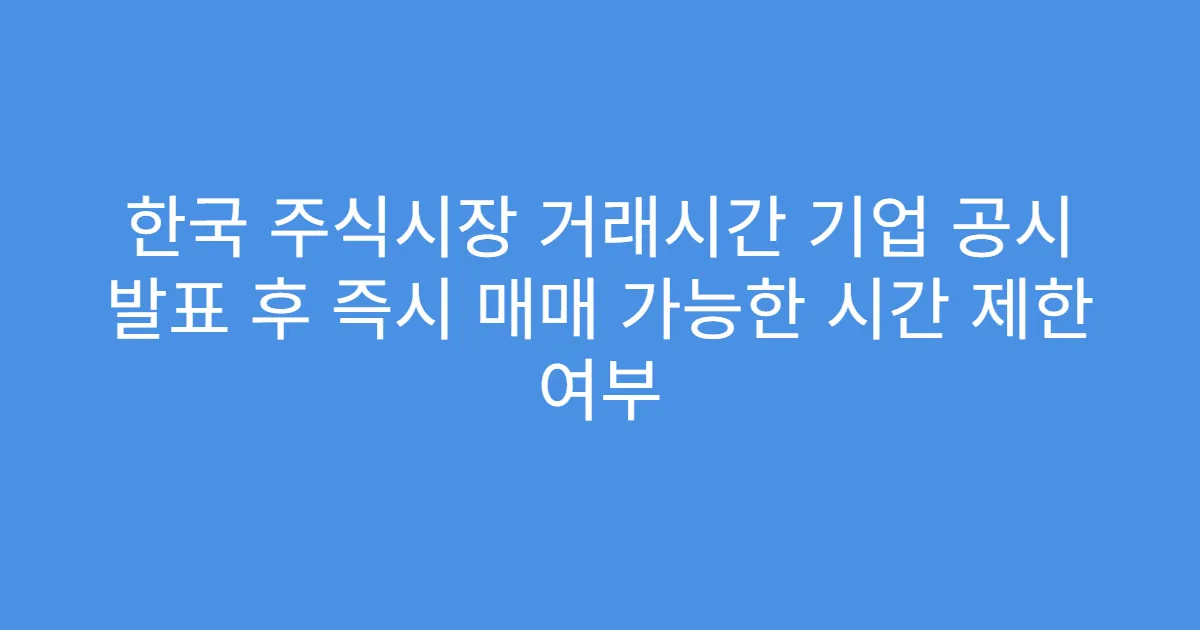 한국 주식시장 거래시간 기업 공시 발표 후 즉시 매매 가능한 시간 제한 여부