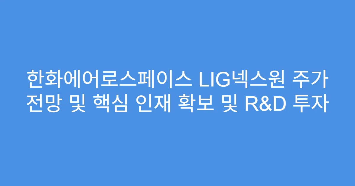한화에어로스페이스 LIG넥스원 주가 전망 및 핵심 인재 확보 및 R&D 투자