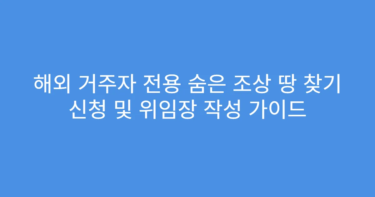 해외 거주자 전용 숨은 조상 땅 찾기 신청 및 위임장 작성 가이드