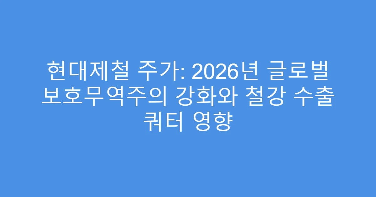 현대제철 주가: 2026년 글로벌 보호무역주의 강화와 철강 수출 쿼터 영향