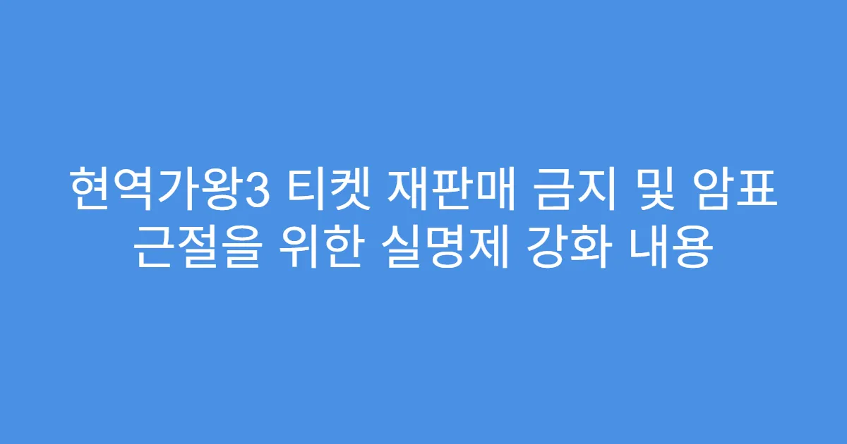 현역가왕3 티켓 재판매 금지 및 암표 근절을 위한 실명제 강화 내용