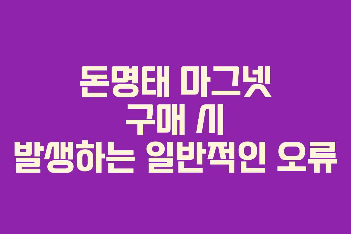 돈명태 마그넷 구매 시 발생하는 일반적인 오류
