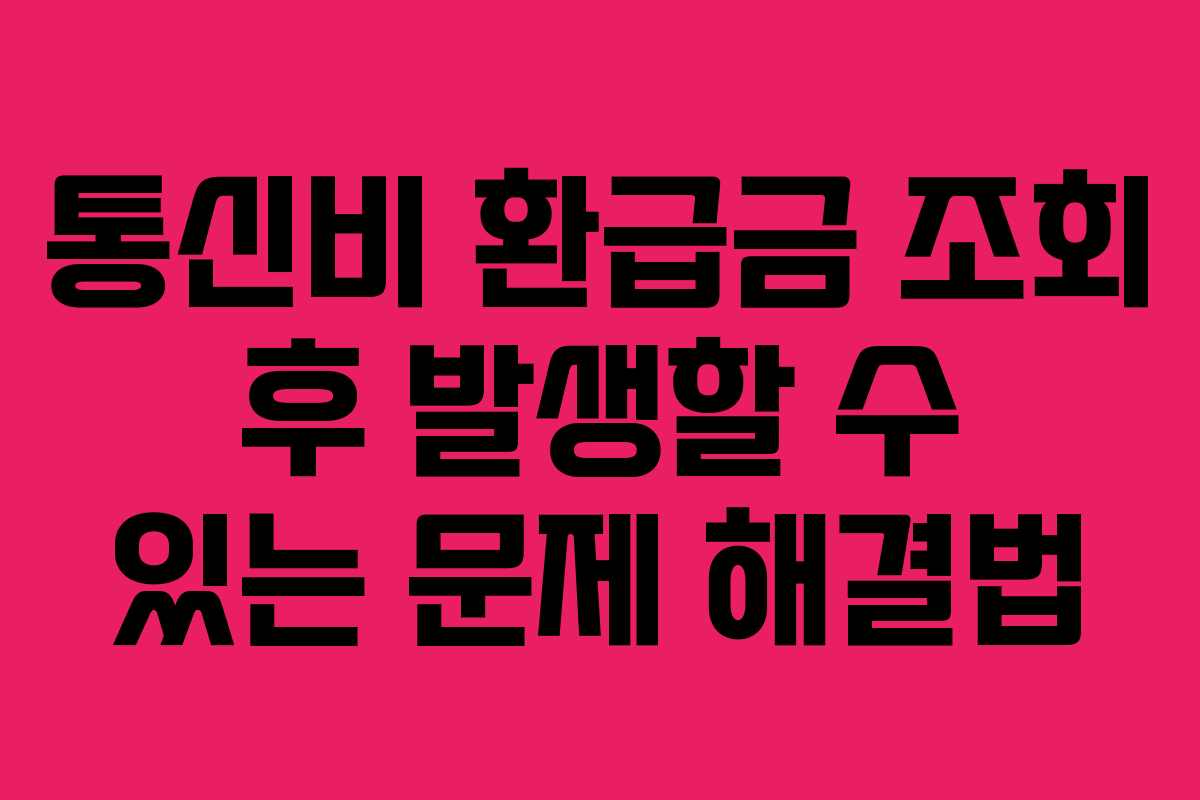 통신비 환급금 조회 후 발생할 수 있는 문제 해결법