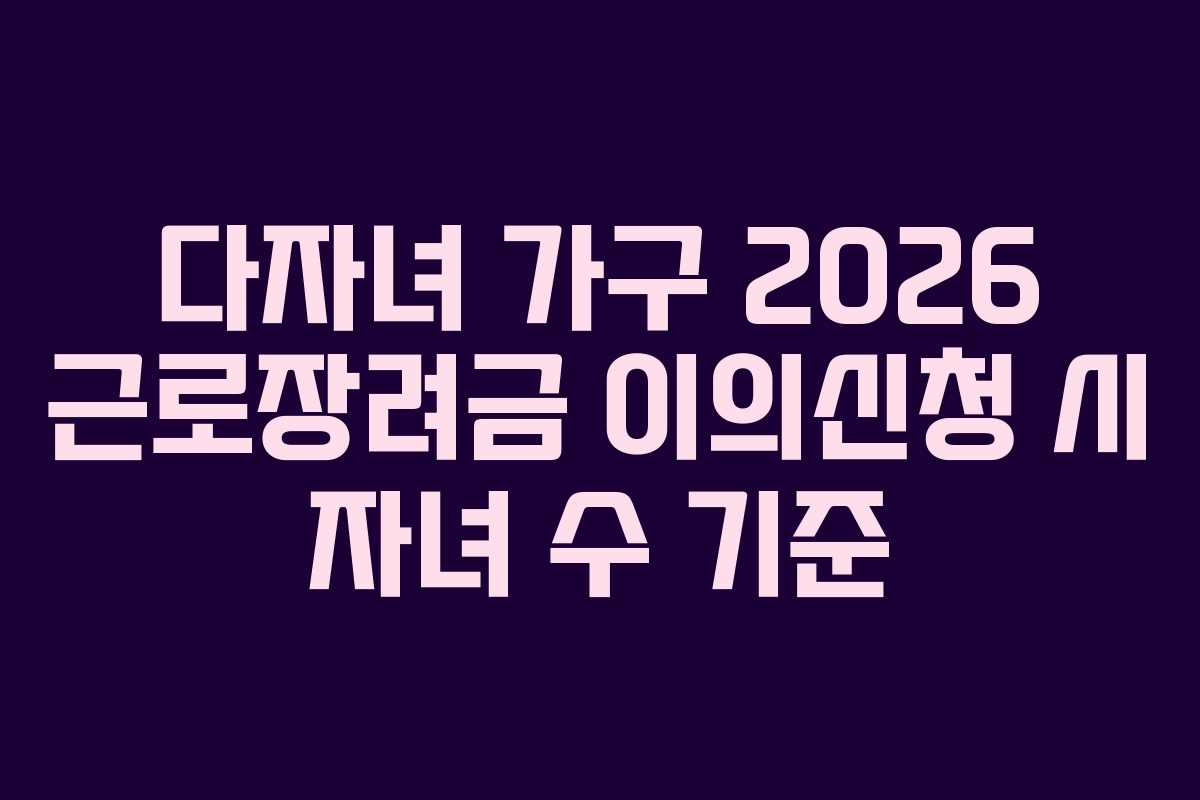 다자녀 가구 2026 근로장려금 이의신청 시 자녀 수 기준