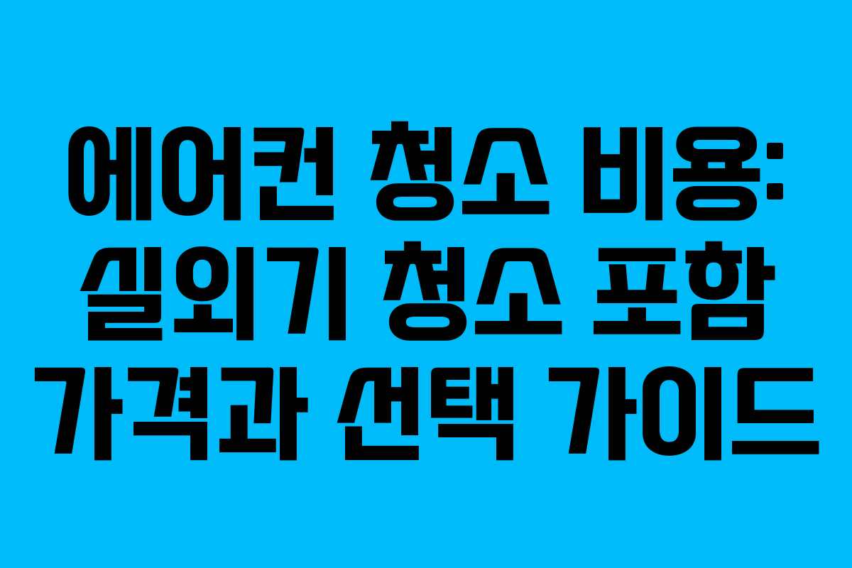에어컨 청소 비용: 실외기 청소 포함 가격과 선택 가이드