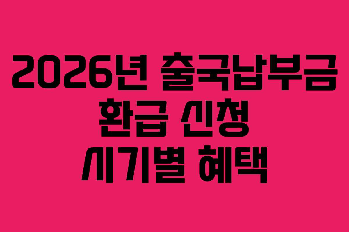 2026년 출국납부금 환급 신청 시기별 혜택