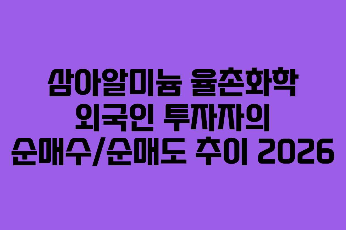 삼아알미늄 율촌화학 외국인 투자자의 순매수/순매도 추이 2026