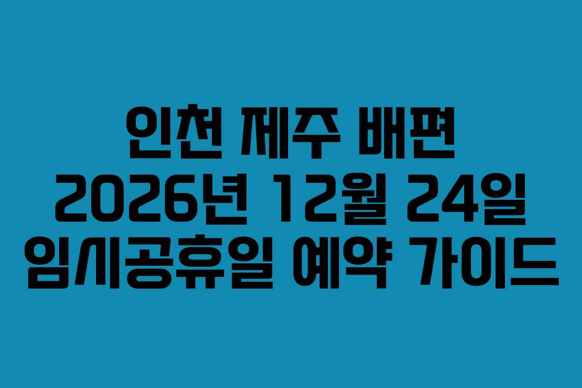 인천 제주 배편 2026년 12월 24일 임시공휴일 예약 가이드