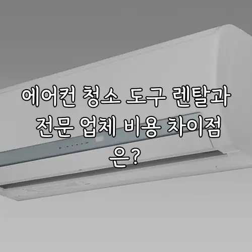 에어컨 청소 도구 렌탈과 전문 업체 비용 차이점은?