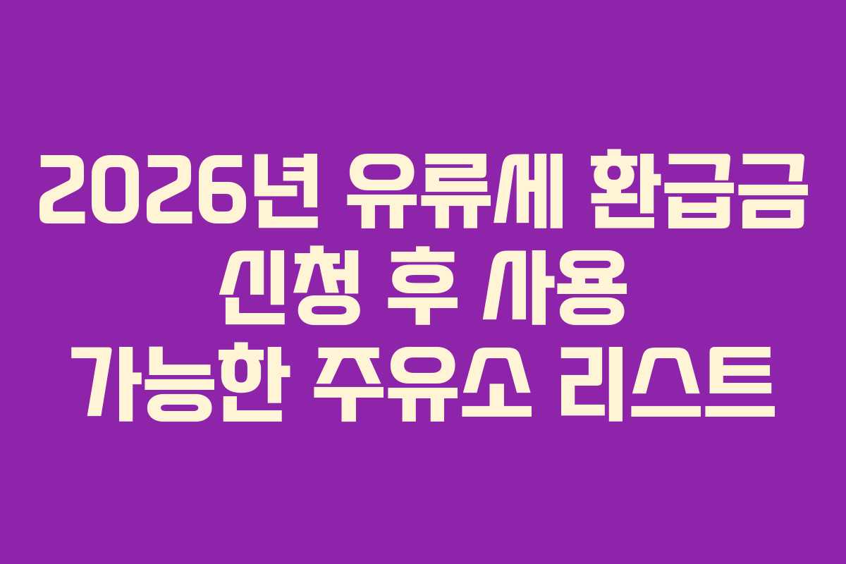 2026년 유류세 환급금 신청 후 사용 가능한 주유소 리스트