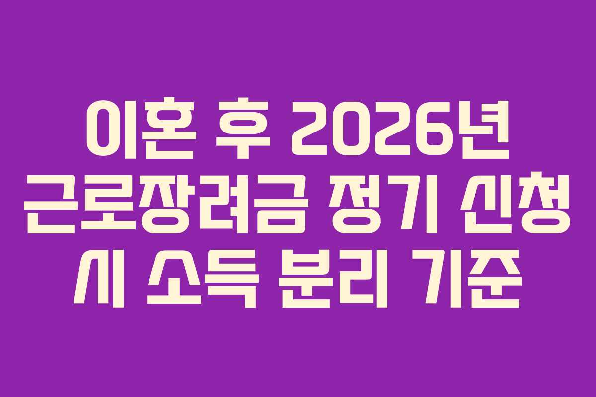 이혼 후 2026년 근로장려금 정기 신청 시 소득 분리 기준