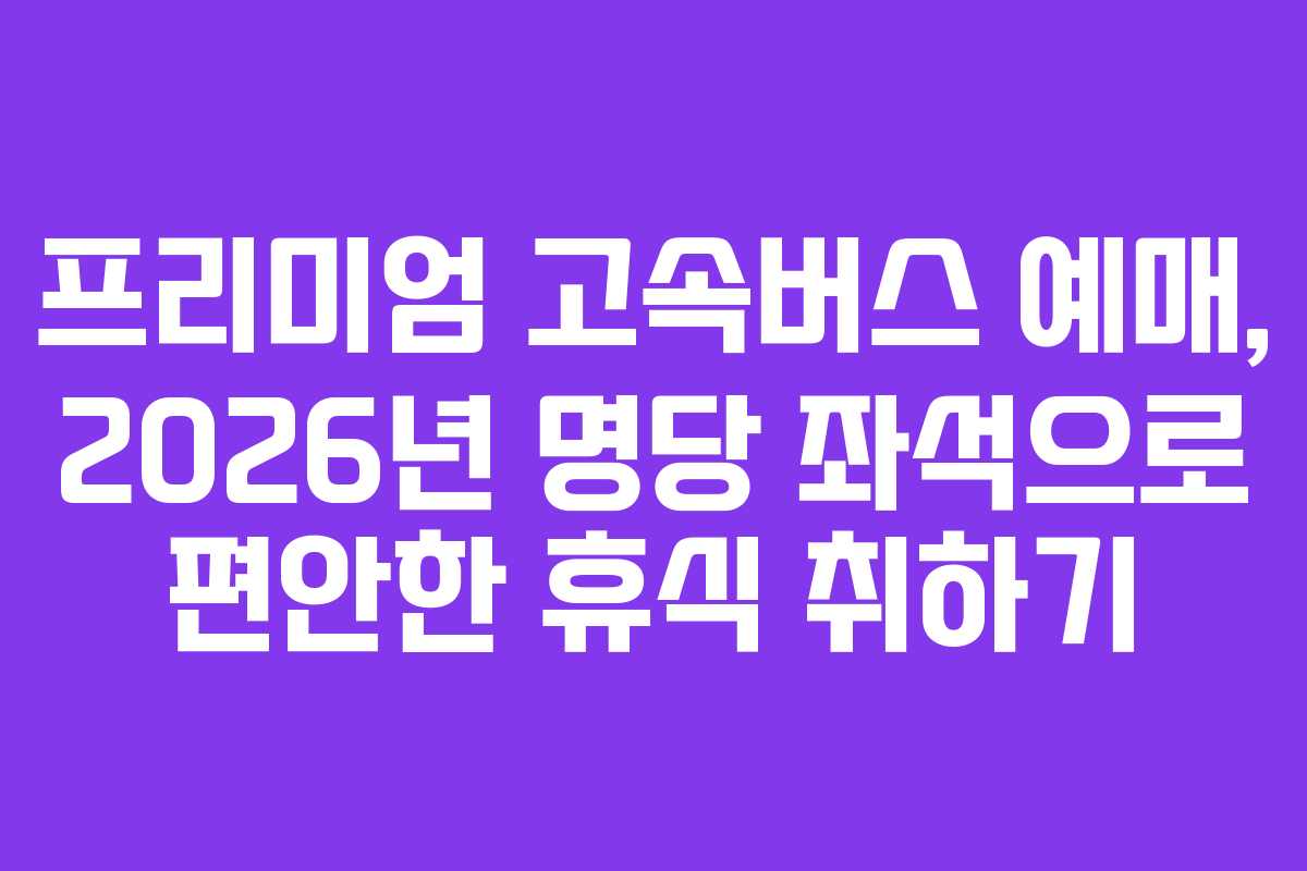 프리미엄-고속버스-예매,-2026년-명당-좌석으로-편안한-휴식-취하기