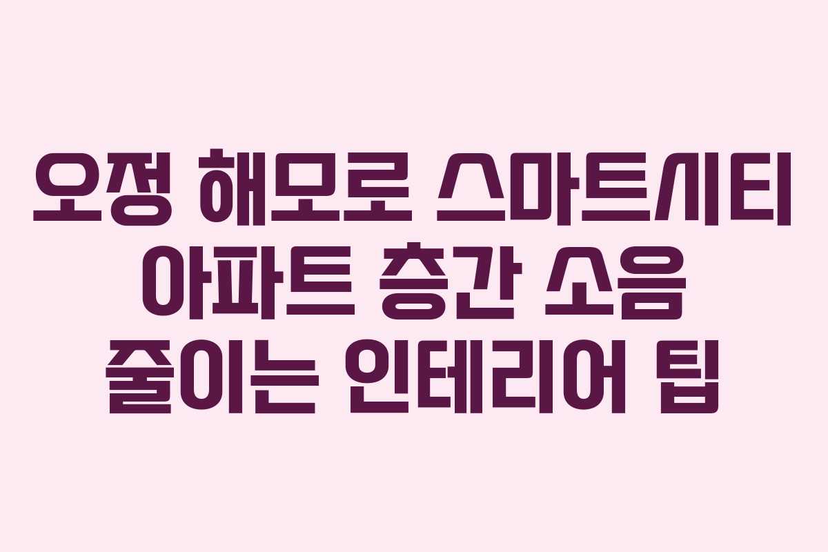 오정-해모로-스마트시티-아파트-층간-소음-줄이는-인테리어-팁
