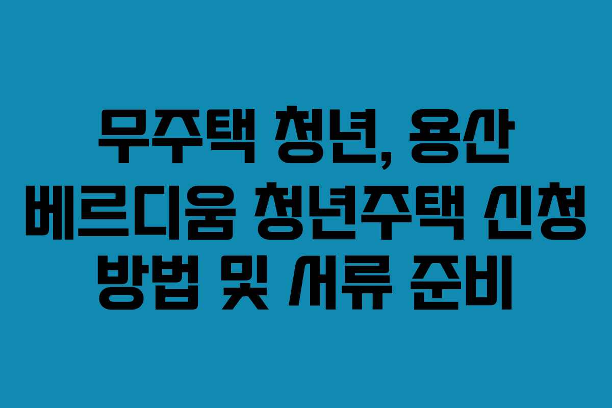 무주택-청년,-용산-베르디움-청년주택-신청-방법-및-서류-준비